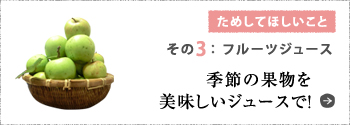 ためしてほしいこと その3:フルーツジュース 季節の果物をおいしいジュースで!