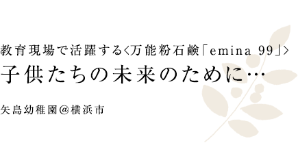 教育現場で活躍する＜万能粉石鹸「emina 99」＞子供たちの未来のために… 矢島幼稚園＠横浜市